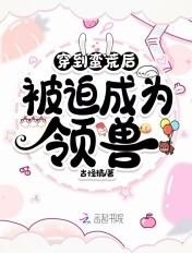 穿到蛮荒讨生活全文免费阅读